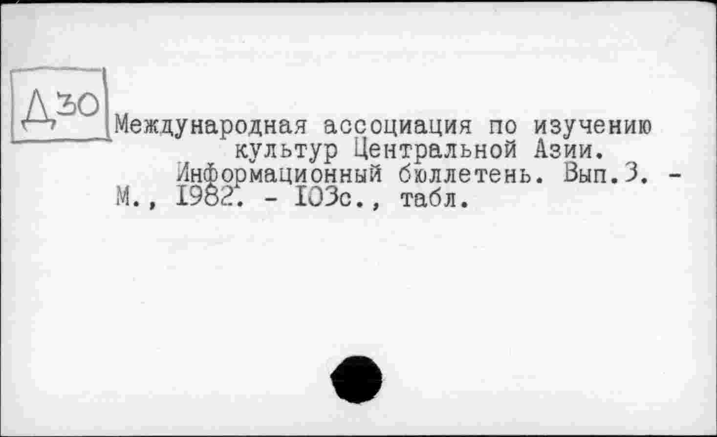 ﻿Международная ассоциация по изучению культур Центральной Азии.
Информационный бюллетень. Вып.З. -М., 1982. - 103с., табл.